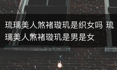 琉璃美人煞褚璇玑是织女吗 琉璃美人煞褚璇玑是男是女