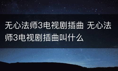无心法师3电视剧插曲 无心法师3电视剧插曲叫什么