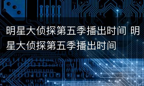 明星大侦探第五季播出时间 明星大侦探第五季播出时间