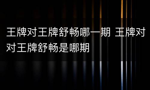 王牌对王牌舒畅哪一期 王牌对对王牌舒畅是哪期