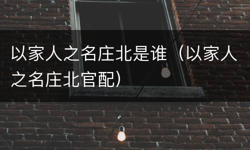 以家人之名庄北是谁（以家人之名庄北官配）