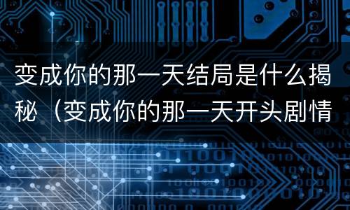 变成你的那一天结局是什么揭秘（变成你的那一天开头剧情是结局吗）