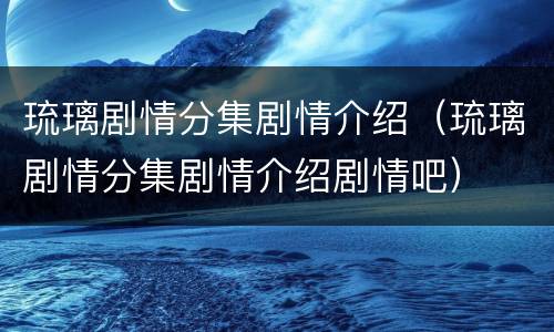 琉璃剧情分集剧情介绍（琉璃剧情分集剧情介绍剧情吧）