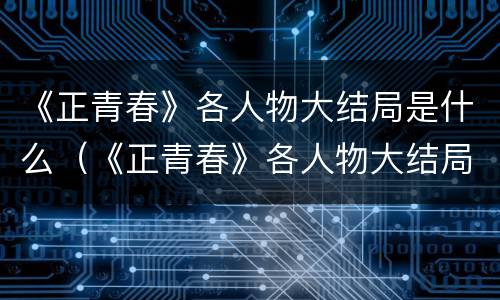 《正青春》各人物大结局是什么（《正青春》各人物大结局是什么样的）