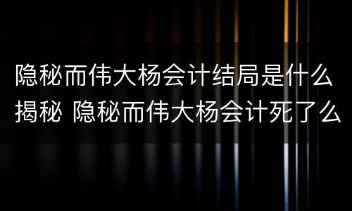 隐秘而伟大杨会计结局是什么揭秘 隐秘而伟大杨会计死了么