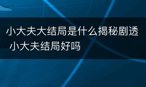 小大夫大结局是什么揭秘剧透 小大夫结局好吗