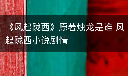 《风起陇西》原著烛龙是谁 风起陇西小说剧情