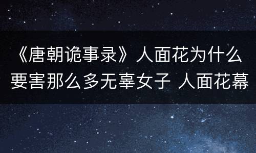 《唐朝诡事录》人面花为什么要害那么多无辜女子 人面花幕后真相是什么