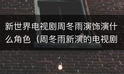 新世界电视剧周冬雨演饰演什么角色（周冬雨新演的电视剧叫什么名字）