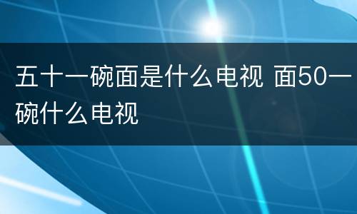 五十一碗面是什么电视 面50一碗什么电视