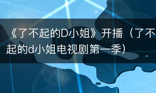 《了不起的D小姐》开播（了不起的d小姐电视剧第一季）