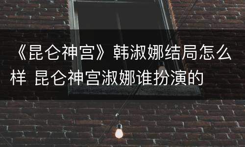 《昆仑神宫》韩淑娜结局怎么样 昆仑神宫淑娜谁扮演的