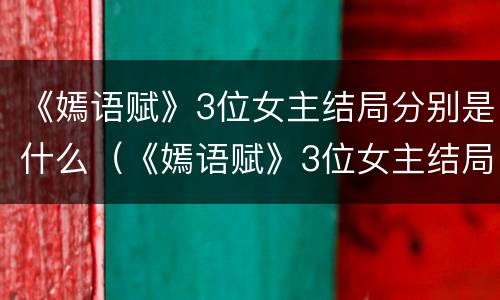 《嫣语赋》3位女主结局分别是什么（《嫣语赋》3位女主结局分别是什么）