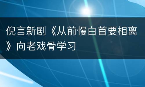 倪言新剧《从前慢白首要相离》向老戏骨学习