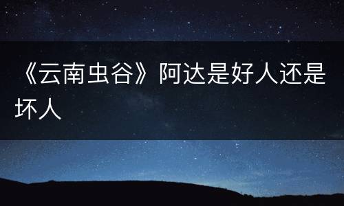 《云南虫谷》阿达是好人还是坏人