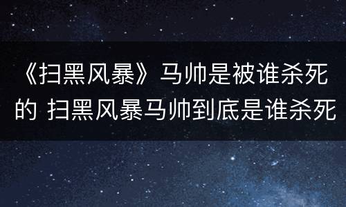 《扫黑风暴》马帅是被谁杀死的 扫黑风暴马帅到底是谁杀死的