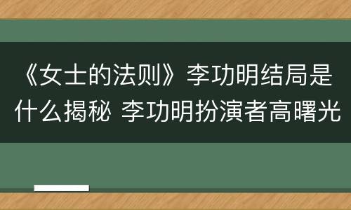 《女士的法则》李功明结局是什么揭秘 李功明扮演者高曙光资料