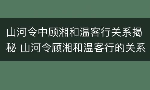 山河令中顾湘和温客行关系揭秘 山河令顾湘和温客行的关系