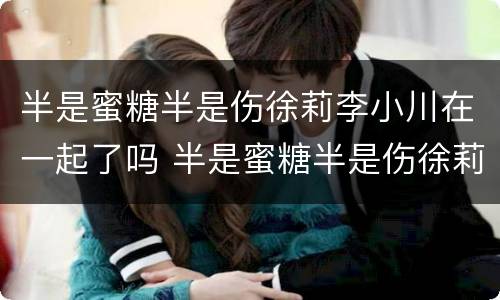 半是蜜糖半是伤徐莉李小川在一起了吗 半是蜜糖半是伤徐莉李小川在一起没