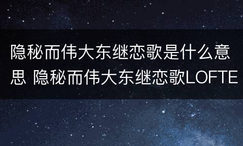 隐秘而伟大东继恋歌是什么意思 隐秘而伟大东继恋歌LOFTER