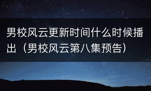 男校风云更新时间什么时候播出（男校风云第八集预告）