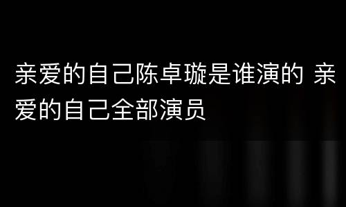 亲爱的自己陈卓璇是谁演的 亲爱的自己全部演员