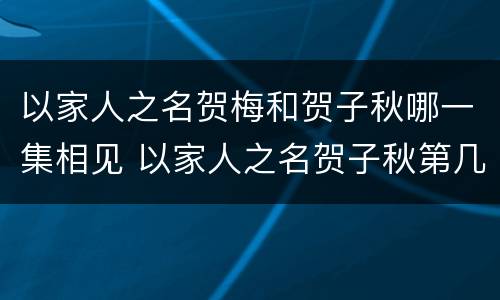 以家人之名贺梅和贺子秋哪一集相见 以家人之名贺子秋第几集表白