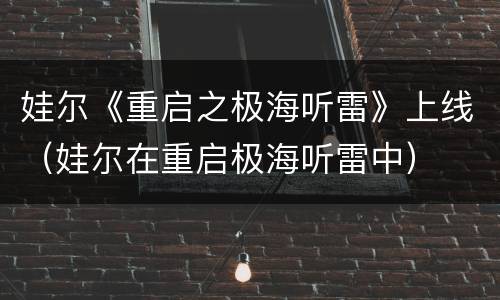 娃尔《重启之极海听雷》上线（娃尔在重启极海听雷中）