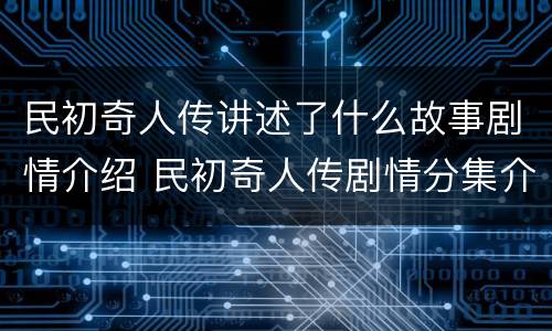 民初奇人传讲述了什么故事剧情介绍 民初奇人传剧情分集介绍电视猫