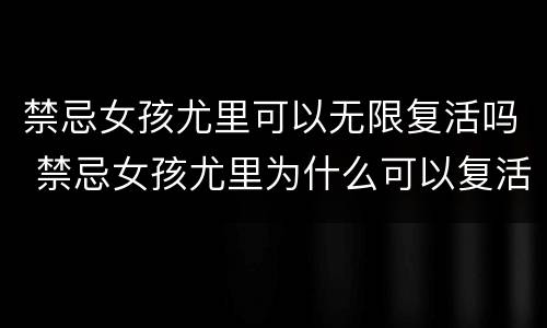 禁忌女孩尤里可以无限复活吗 禁忌女孩尤里为什么可以复活