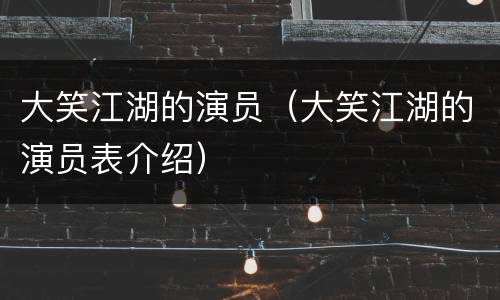 大笑江湖的演员（大笑江湖的演员表介绍）