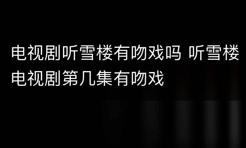 电视剧听雪楼有吻戏吗 听雪楼电视剧第几集有吻戏