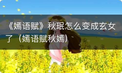 《嫣语赋》秋珉怎么变成玄女了（嫣语赋秋嫣）