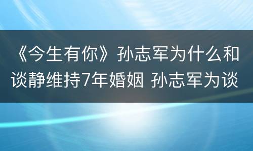 《今生有你》孙志军为什么和谈静维持7年婚姻 孙志军为谈静做了什么