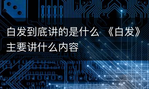 白发到底讲的是什么 《白发》主要讲什么内容