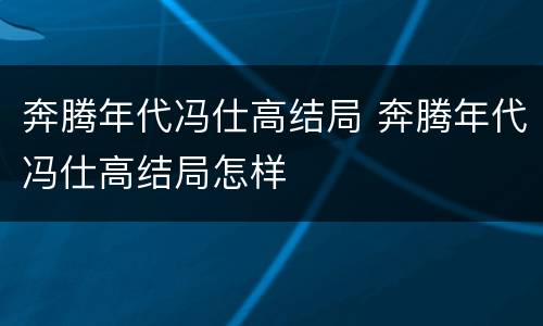 奔腾年代冯仕高结局 奔腾年代冯仕高结局怎样