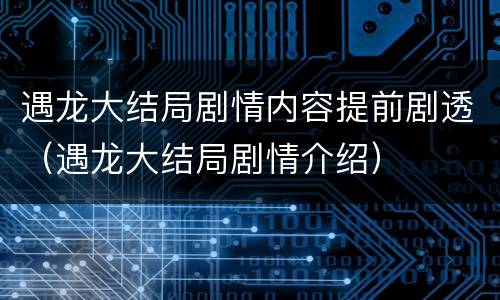 遇龙大结局剧情内容提前剧透（遇龙大结局剧情介绍）