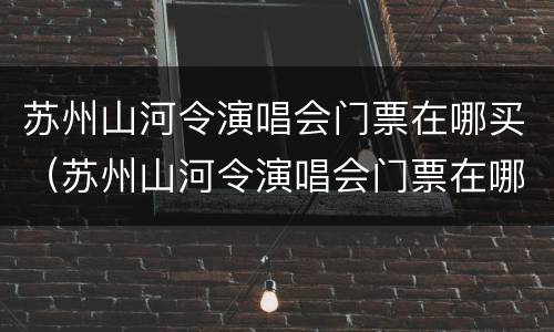 苏州山河令演唱会门票在哪买（苏州山河令演唱会门票在哪买啊）