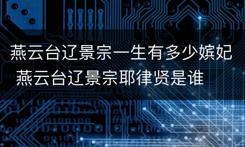 燕云台辽景宗一生有多少嫔妃 燕云台辽景宗耶律贤是谁