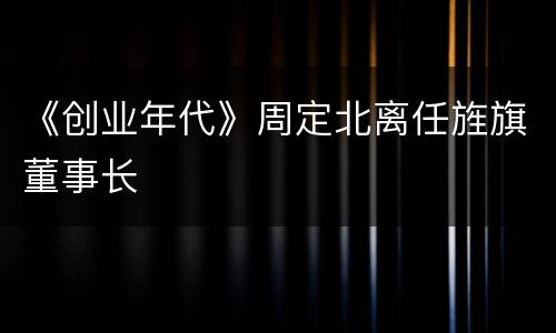 《创业年代》周定北离任旌旗董事长