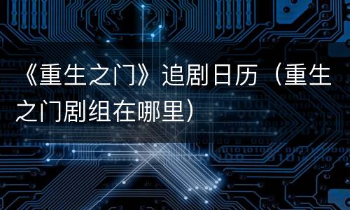 《重生之门》追剧日历（重生之门剧组在哪里）