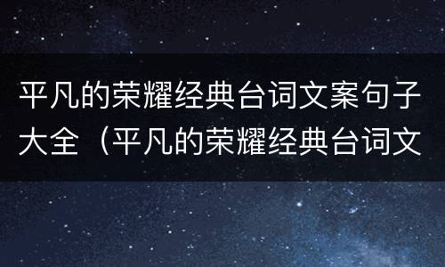 平凡的荣耀经典台词文案句子大全（平凡的荣耀经典台词文案句子大全英文）