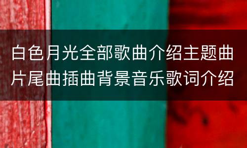 白色月光全部歌曲介绍主题曲片尾曲插曲背景音乐歌词介绍
