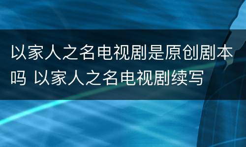 以家人之名电视剧是原创剧本吗 以家人之名电视剧续写