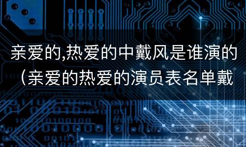 亲爱的,热爱的中戴风是谁演的（亲爱的热爱的演员表名单戴风）