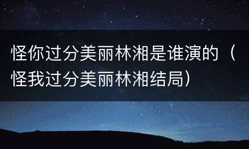 怪你过分美丽林湘是谁演的（怪我过分美丽林湘结局）