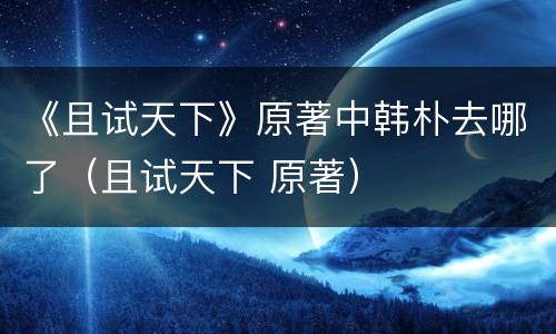 《且试天下》原著中韩朴去哪了（且试天下 原著）