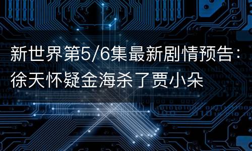 新世界第5/6集最新剧情预告：徐天怀疑金海杀了贾小朵