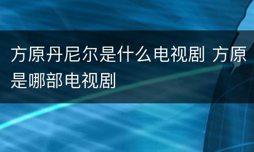 方原丹尼尔是什么电视剧 方原是哪部电视剧