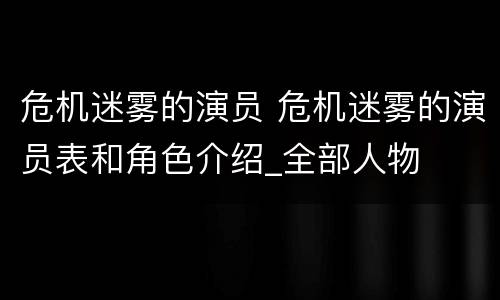 危机迷雾的演员 危机迷雾的演员表和角色介绍_全部人物